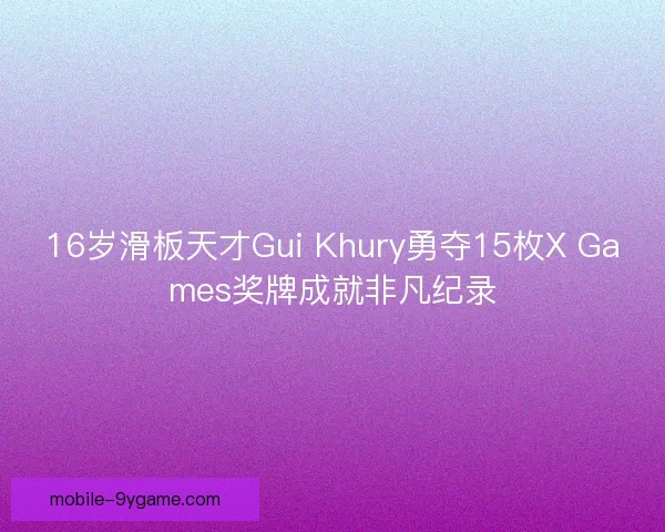 16岁滑板天才Gui Khury勇夺15枚X Games奖牌成就非凡纪录