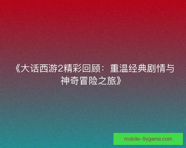 《大话西游2精彩回顾：重温经典剧情与神奇冒险之旅》
