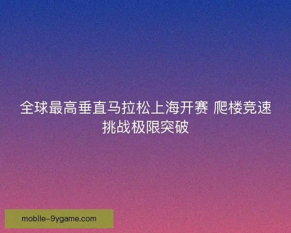 全球最高垂直马拉松上海开赛 爬楼竞速挑战极限突破