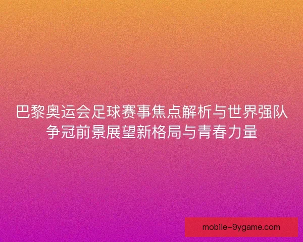 巴黎奥运会足球赛事焦点解析与世界强队争冠前景展望新格局与青春力量 巴黎奥运会足球赛事焦点解析与世界强队争冠前景展望新格局与青春力量