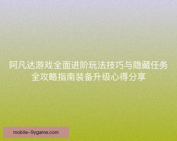 阿凡达游戏全面进阶玩法技巧与隐藏任务全攻略指南装备升级心得分享