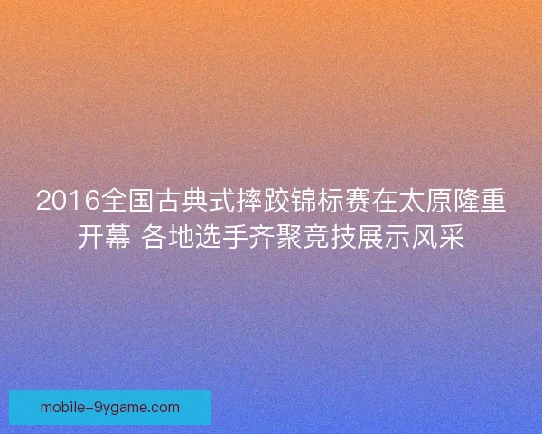 2016全国古典式摔跤锦标赛在太原隆重开幕 各地选手齐聚竞技展示风采