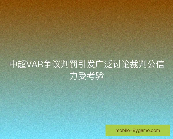 中超VAR争议判罚引发广泛讨论裁判公信力受考验