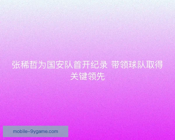 张稀哲为国安队首开纪录 带领球队取得关键领先