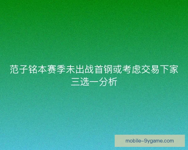 范子铭本赛季未出战首钢或考虑交易下家三选一分析