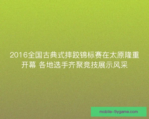 2016全国古典式摔跤锦标赛在太原隆重开幕 各地选手齐聚竞技展示风采