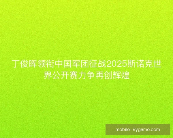 丁俊晖领衔中国军团征战2025斯诺克世界公开赛力争再创辉煌