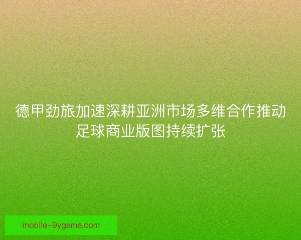 德甲劲旅加速深耕亚洲市场多维合作推动足球商业版图持续扩张