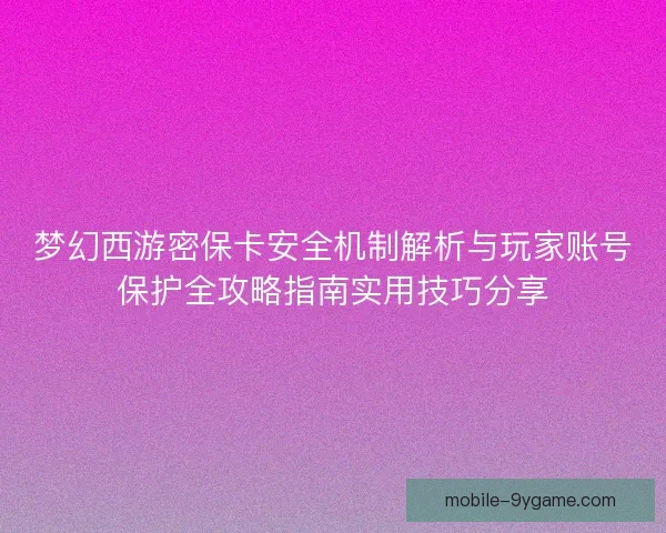 梦幻西游密保卡安全机制解析与玩家账号保护全攻略指南实用技巧分享