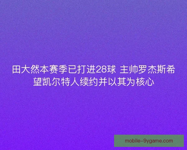 田大然本赛季已打进28球 主帅罗杰斯希望凯尔特人续约并以其为核心