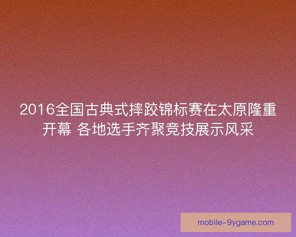 2016全国古典式摔跤锦标赛在太原隆重开幕 各地选手齐聚竞技展示风采