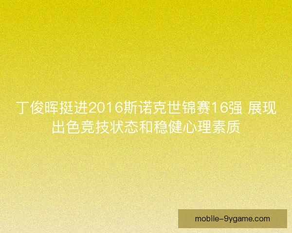丁俊晖挺进2016斯诺克世锦赛16强 展现出色竞技状态和稳健心理素质