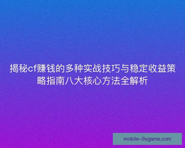 揭秘cf赚钱的多种实战技巧与稳定收益策略指南八大核心方法全解析