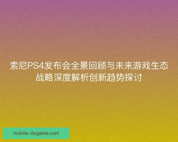 索尼PS4发布会全景回顾与未来游戏生态战略深度解析创新趋势探讨 索尼PS4发布会全景回顾与未来游戏生态战略深度解析创新趋势探讨